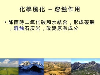 化學風化 – 溶蝕作用 降雨時二氧化碳和水結合，形成碳酸， 溶蝕 石灰岩，改變原有成分 