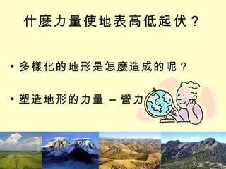 什麼力量使地表高低起伏？ 多樣化的地形是怎麼造成的呢？ 塑造地形的力量 – 營力 