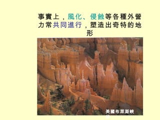 事實上， 風化、侵蝕 等各種外營力常 共同進行 ，塑造出奇特的地形 美國布萊斯峽谷 
