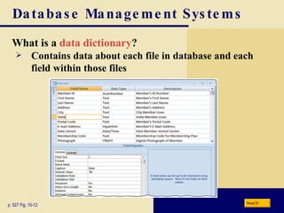 Database Management Systems What is a  data dictionary ? p. 527 Fig. 10-12 Contains data about each file in database and each field within those files Next 