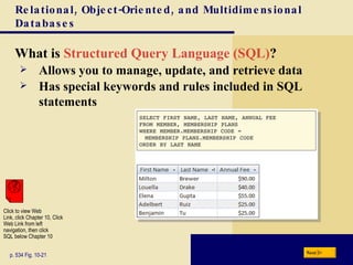 Relational, Object-Oriented, and Multidimensional Databases What is  Structured Query Language (SQL) ? p. 534 Fig. 10-21 Allows you to manage, update, and retrieve data Has special keywords and rules included in SQL statements Next Click to view Web  Link, click Chapter 10, Click  Web Link from left  navigation, then click  SQL below Chapter 10 