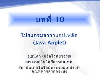 บทที่ 10
 โปรแกรมจาวาแอปเพล็ต
     (Java Applet)

    อ.ธนิศ า เครือ ไวศยวรรณ
   คณะเทคโนโลยีส ารสนเทศ
สถาบัน เทคโนโลยีพ ระจอมเกล้า เจ้า
       คุณ ทหารลาดกระบัง
 