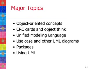 Major Topics

•   Object-oriented concepts
•   CRC cards and object think
•   Unified Modeling Language
•   Use case and other UML diagrams
•   Packages
•   Using UML


                                      10-6
 