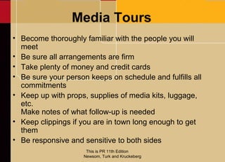 Media Tours
• Become thoroughly familiar with the people you will
  meet
• Be sure all arrangements are firm
• Take plenty...