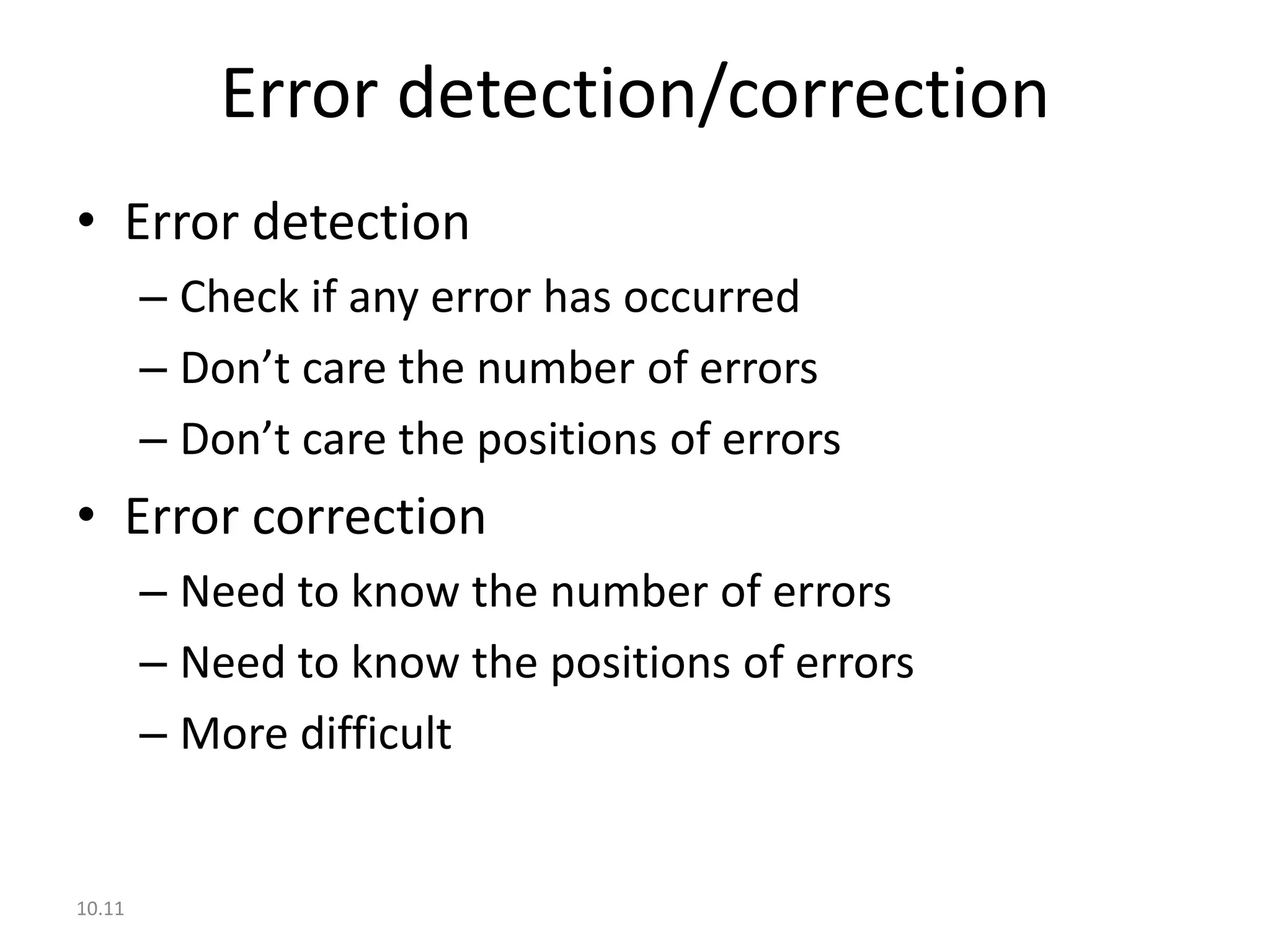 Error detection/correction
• Error detection
        – Check if any error has occurred
        – Don’t care the number of errors
        – Don’t care the positions of errors
• Error correction
        – Need to know the number of errors
        – Need to know the positions of errors
        – More difficult


10.11
 