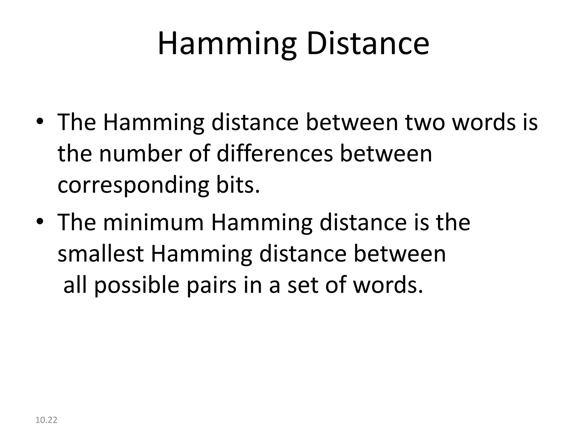 Hamming Distance

• The Hamming distance between two words is
  the number of differences between
  corresponding bits.
• The minimum Hamming distance is the
  smallest Hamming distance between
   all possible pairs in a set of words.



10.22
 