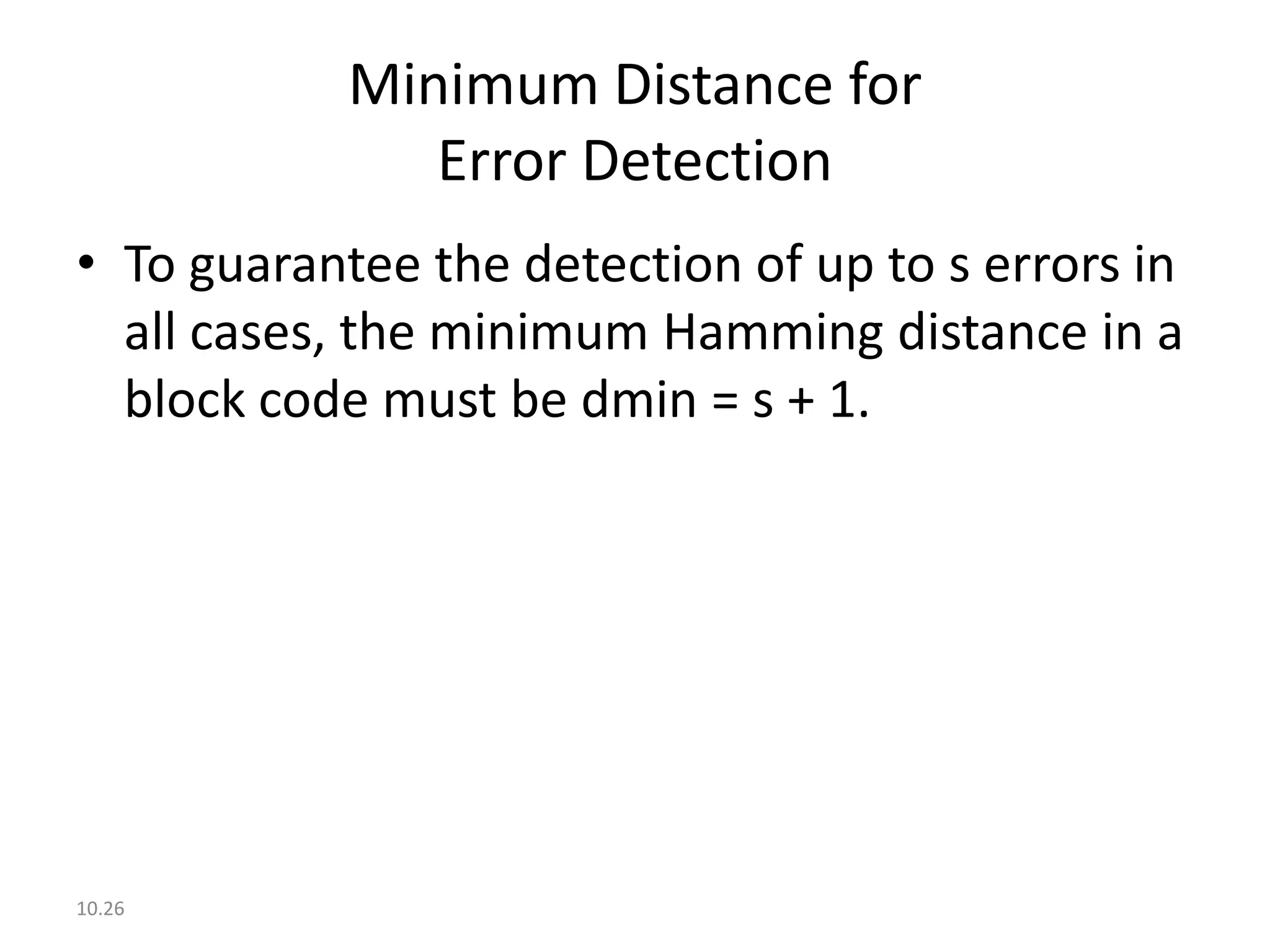 Minimum Distance for
               Error Detection
• To guarantee the detection of up to s errors in
  all cases, the minimum Hamming distance in a
  block code must be dmin = s + 1.




10.26
 