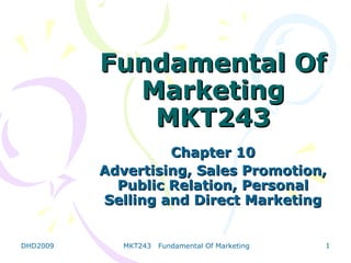Fundamental Of
            Marketing
             MKT243
                   Chapter 10
          Advertising, Sales Promotion,
            Public Relation, Personal
          Selling and Direct Marketing


DHD2009      MKT243   Fundamental Of Marketing   1
 