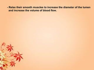 - Relax their smooth muscles to increase the diameter of the lumen
and increase the volume of blood flow.
 