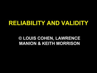 RELIABILITY AND VALIDITY
© LOUIS COHEN, LAWRENCE
MANION & KEITH MORRISON
 