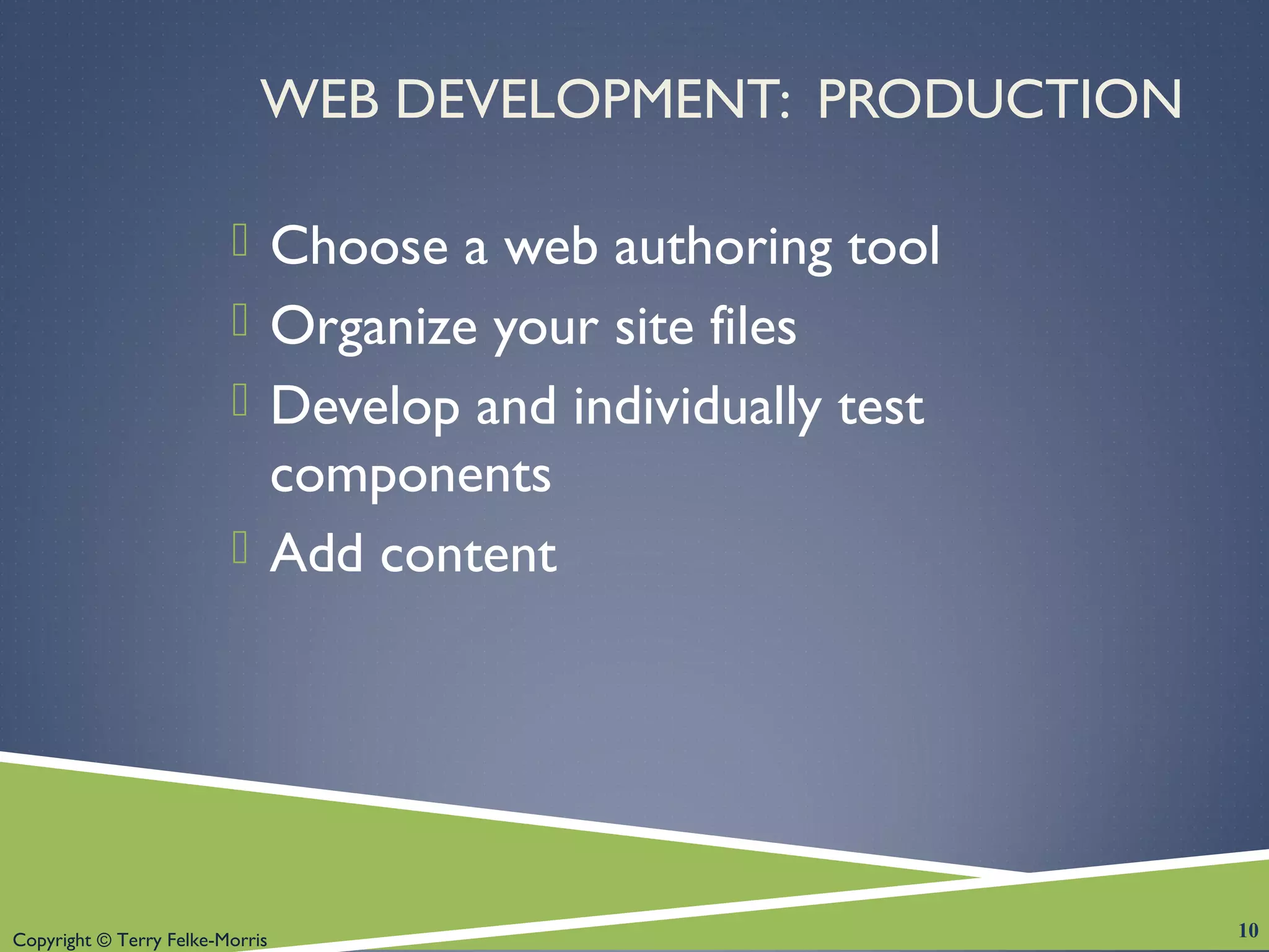 Copyright © Terry Felke-Morris
WEB DEVELOPMENT: PRODUCTION
 Choose a web authoring tool
 Organize your site files
 Develop and individually test
components
 Add content
10
 