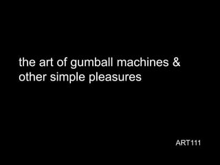 the art of gumball machines &
other simple pleasures
ART111
 