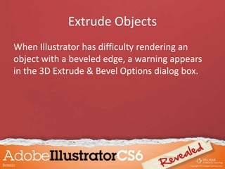 Extrude Objects
When Illustrator has difficulty rendering an
object with a beveled edge, a warning appears
in the 3D Extrude & Bevel Options dialog box.
 