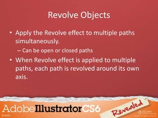 Revolve Objects
• Apply the Revolve effect to multiple paths
simultaneously.
– Can be open or closed paths
• When Revolve effect is applied to multiple
paths, each path is revolved around its own
axis.
 