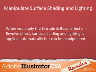 Manipulate Surface Shading and Lighting
When you apply the Extrude & Bevel effect or
Revolve effect, surface shading and lighting is
applied automatically but can be manipulated.
 