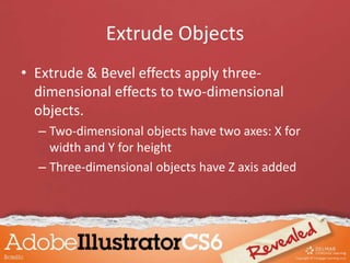 Extrude Objects
• Extrude & Bevel effects apply three-
dimensional effects to two-dimensional
objects.
– Two-dimensional objects have two axes: X for
width and Y for height
– Three-dimensional objects have Z axis added
 