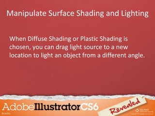 When Diffuse Shading or Plastic Shading is
chosen, you can drag light source to a new
location to light an object from a different angle.
Manipulate Surface Shading and Lighting
 