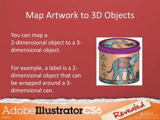 Map Artwork to 3D Objects
You can map a
2-dimensional object to a 3-
dimensional object.
For example, a label is a 2-
dimensional object that can
be wrapped around a 3-
dimensional can.
 