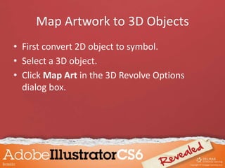 Map Artwork to 3D Objects
• First convert 2D object to symbol.
• Select a 3D object.
• Click Map Art in the 3D Revolve Options
dialog box.
 