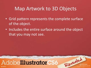 Map Artwork to 3D Objects
• Grid pattern represents the complete surface
of the object.
• Includes the entire surface around the object
that you may not see.
 