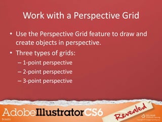 Work with a Perspective Grid
• Use the Perspective Grid feature to draw and
create objects in perspective.
• Three types of grids:
– 1-point perspective
– 2-point perspective
– 3-point perspective
 
