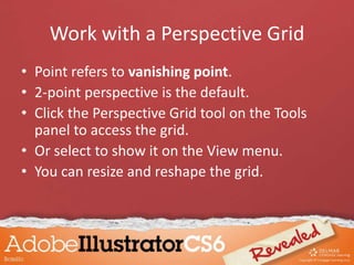 Work with a Perspective Grid
• Point refers to vanishing point.
• 2-point perspective is the default.
• Click the Perspective Grid tool on the Tools
panel to access the grid.
• Or select to show it on the View menu.
• You can resize and reshape the grid.
 