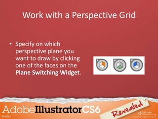 Work with a Perspective Grid
• Specify on which
perspective plane you
want to draw by clicking
one of the faces on the
Plane Switching Widget.
 