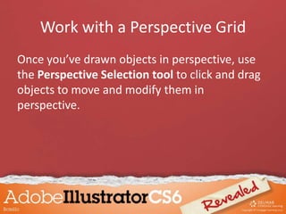 Work with a Perspective Grid
Once you’ve drawn objects in perspective, use
the Perspective Selection tool to click and drag
objects to move and modify them in
perspective.
 