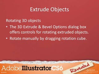 Extrude Objects
Rotating 3D objects
• The 3D Extrude & Bevel Options dialog box
offers controls for rotating extruded objects.
• Rotate manually by dragging rotation cube.
 