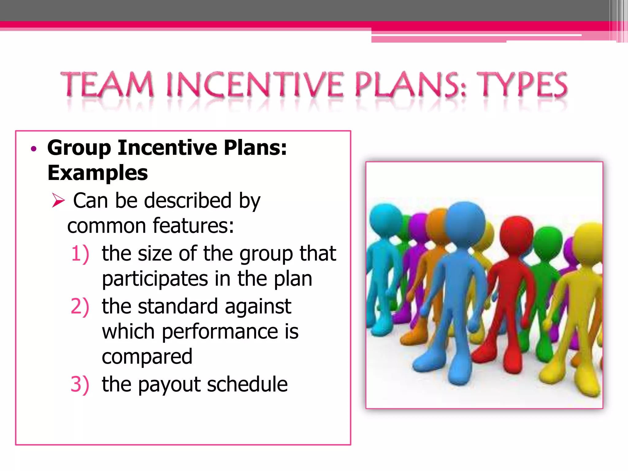 • Group Incentive Plans:
Examples
Can be described by
common features:
1) the size of the group that
participates in the plan
2) the standard against
which performance is
compared
3) the payout schedule