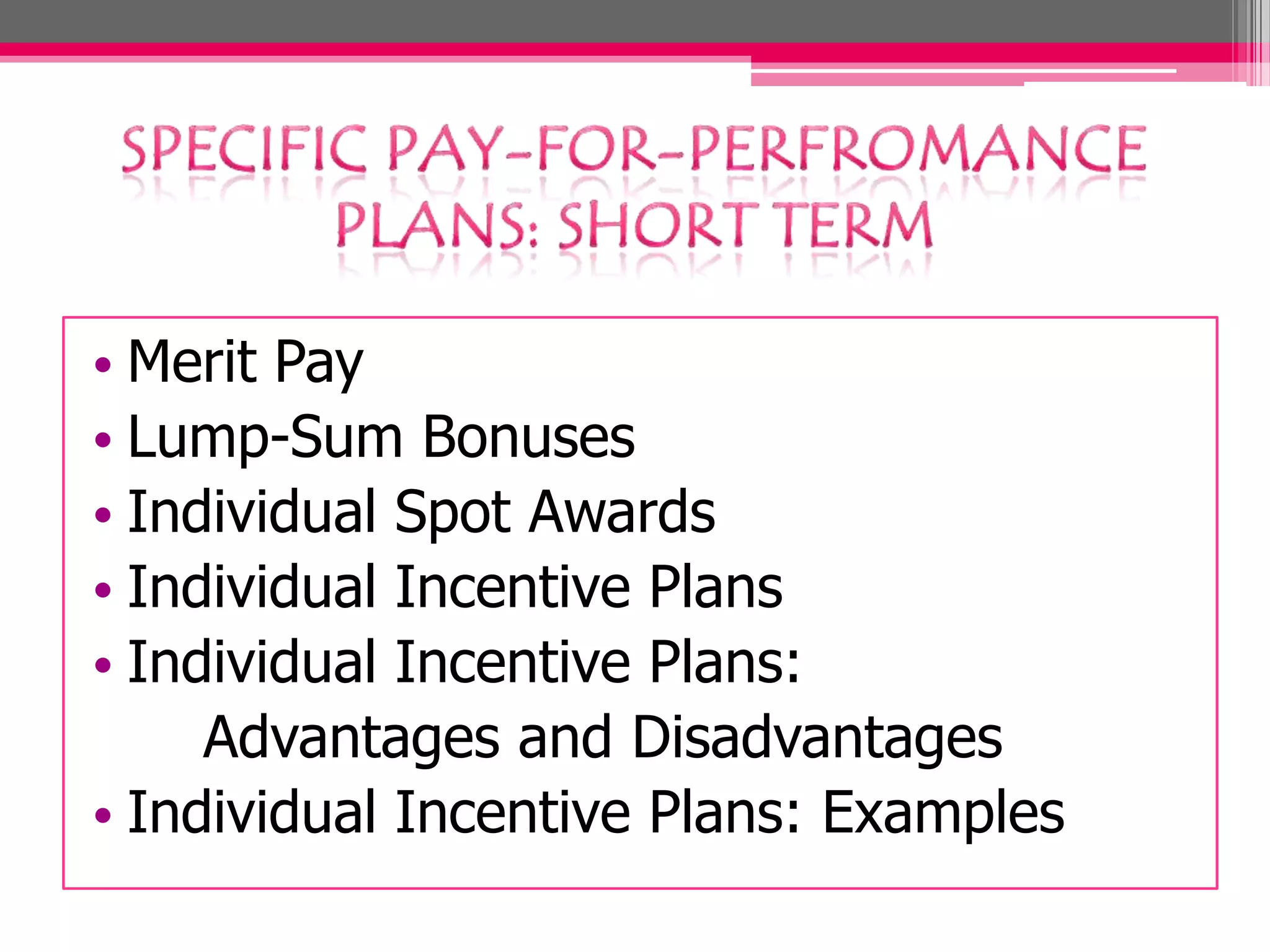 • Merit Pay
• Lump-Sum Bonuses
• Individual Spot Awards
• Individual Incentive Plans
• Individual Incentive Plans:
Advantages and Disadvantages
• Individual Incentive Plans: Examples