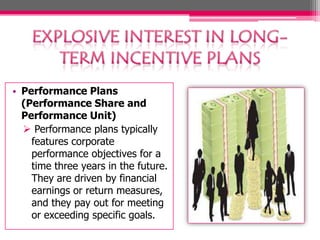 • Performance Plans
(Performance Share and
Performance Unit)
 Performance plans typically
features corporate
performance objectives for a
time three years in the future.
They are driven by financial
earnings or return measures,
and they pay out for meeting
or exceeding specific goals.

 