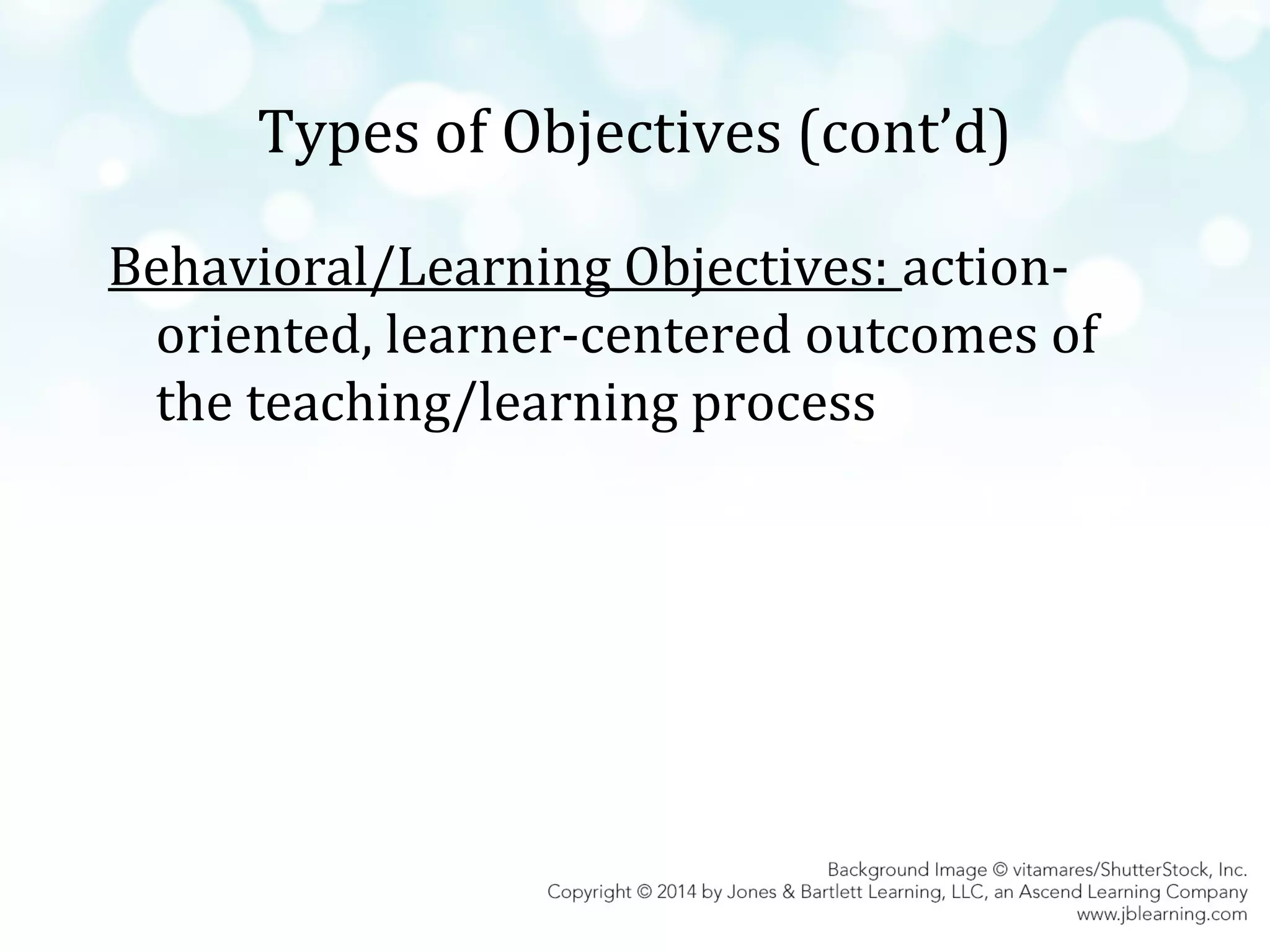 Types of Objectives (cont’d)
Behavioral/Learning Objectives: actionoriented, learner-centered outcomes of
the teaching/learning process

 
