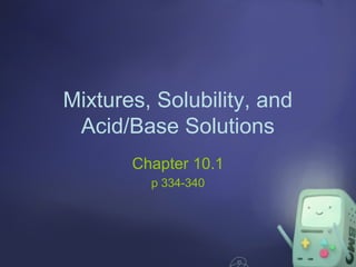 Mixtures, Solubility, and
Acid/Base Solutions
Chapter 10.1
p 334-340

 