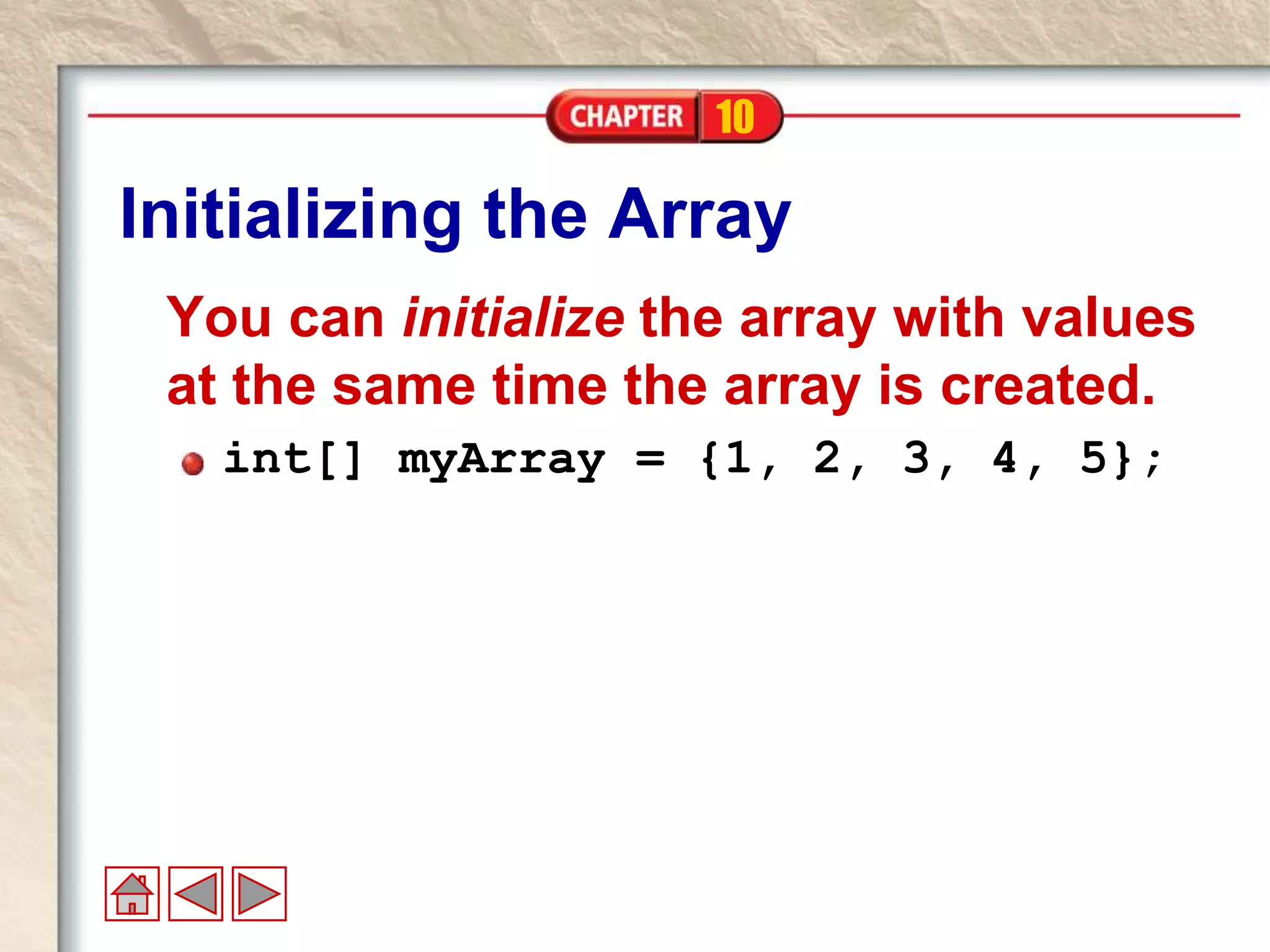10
Initializing the Array
You can initialize the array with values
at the same time the array is created.
int[] myArray = {1, 2, 3, 4, 5};
 