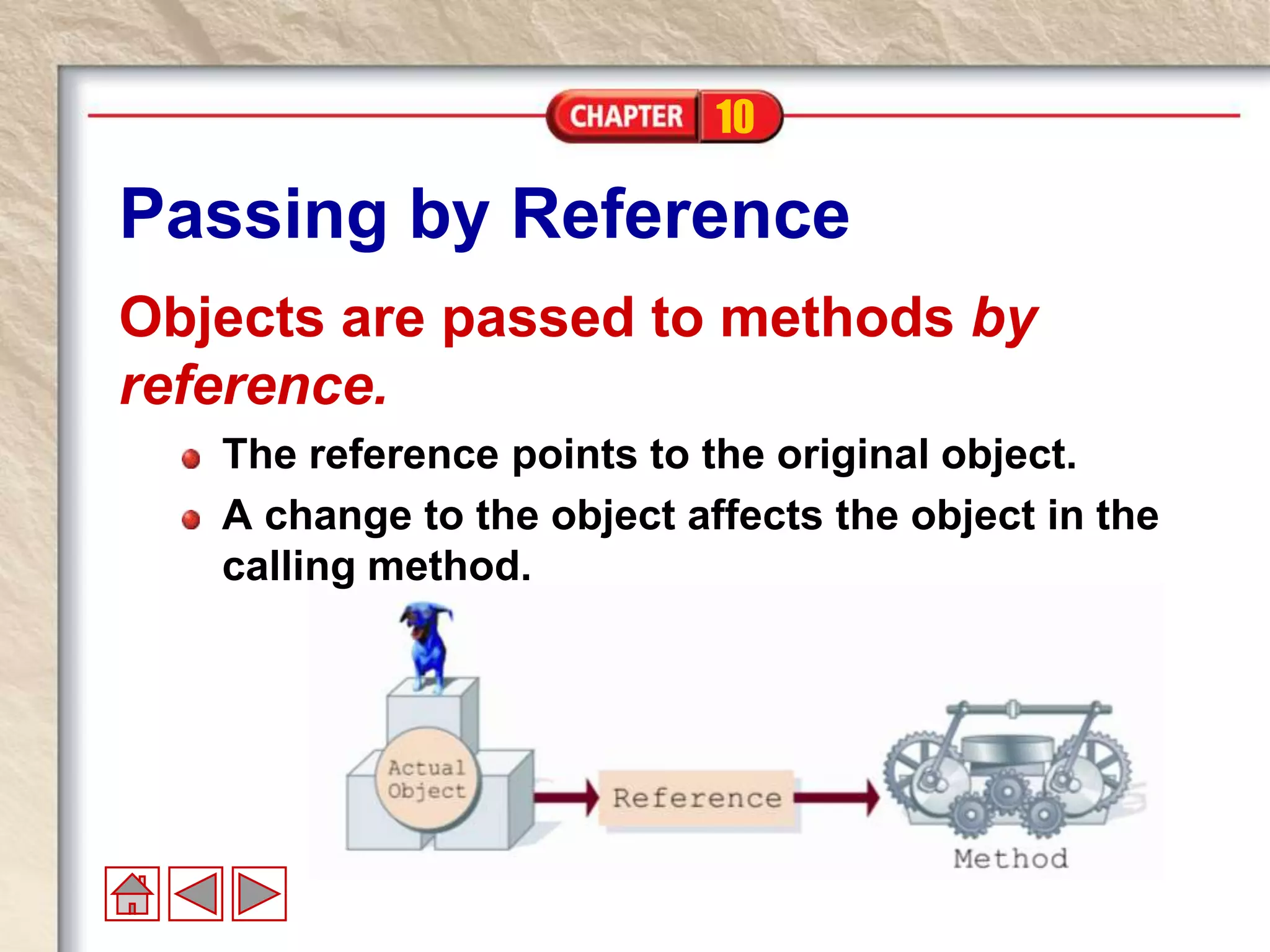 10
Passing by Reference
Objects are passed to methods by
reference.
The reference points to the original object.
A change to the object affects the object in the
calling method.
 