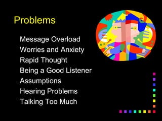 ProblemsProblems
Message OverloadMessage Overload
Worries and AnxietyWorries and Anxiety
Rapid ThoughtRapid Thought
Being a Good ListenerBeing a Good Listener
AssumptionsAssumptions
Hearing ProblemsHearing Problems
Talking Too MuchTalking Too Much
 
