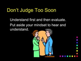 Don’t Judge Too SoonDon’t Judge Too Soon
Understand first and then evaluate.Understand first and then evaluate.
Put aside your mindset to hear andPut aside your mindset to hear and
understand.understand.
 