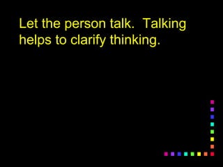 Let the person talk. TalkingLet the person talk. Talking
helps to clarify thinking.helps to clarify thinking.
 