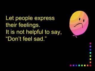 Let people expressLet people express
their feelings.their feelings.
It is not helpful to say,It is not helpful to say,
“Don’t feel sad.”“Don’t feel sad.”
 