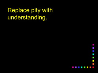 Replace pity withReplace pity with
understanding.understanding.
 