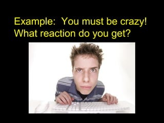 Example: You must be crazy!Example: You must be crazy!
What reaction do you get?What reaction do you get?
 