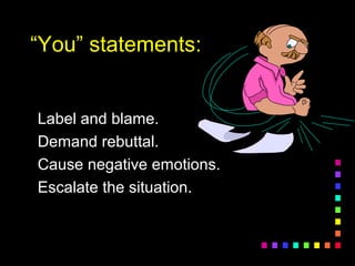 ““You” statements:You” statements:
Label and blame.Label and blame.
Demand rebuttal.Demand rebuttal.
Cause negative emotions.Cause negative emotions.
Escalate the situation.Escalate the situation.
 