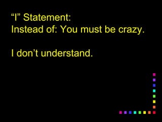 ““I” Statement:I” Statement:
Instead of: You must be crazy.Instead of: You must be crazy.
I don’t understand.I don’t understand.
 