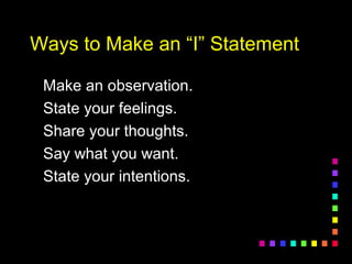 Ways to Make an “I” StatementWays to Make an “I” Statement
Make an observation.Make an observation.
State your feelings.State your feelings.
Share your thoughts.Share your thoughts.
Say what you want.Say what you want.
State your intentions.State your intentions.
 