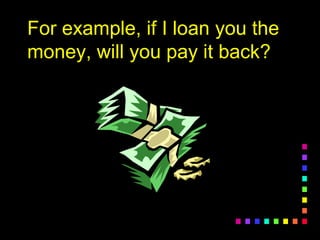 For example, if I loan you theFor example, if I loan you the
money, will you pay it back?money, will you pay it back?
 