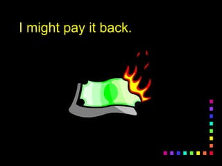 I might pay it back.I might pay it back.
 