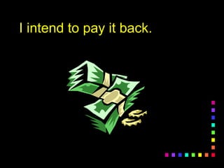 I intend to pay it back.I intend to pay it back.
 