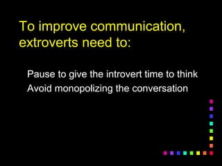 To improve communication,To improve communication,
extroverts need to:extroverts need to:
Pause to give the introvert time to thinkPause to give the introvert time to think
Avoid monopolizing the conversationAvoid monopolizing the conversation
 