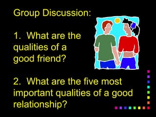 Group Discussion:Group Discussion:
1. What are the1. What are the
qualities of aqualities of a
good friend?good friend?
2. What are the five most2. What are the five most
important qualities of a goodimportant qualities of a good
relationship?relationship?
 